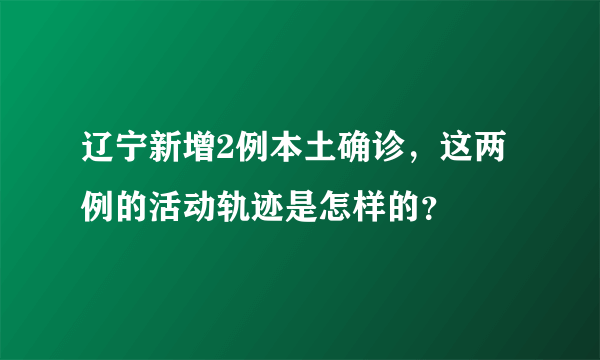 辽宁新增2例本土确诊，这两例的活动轨迹是怎样的？