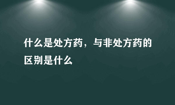 什么是处方药，与非处方药的区别是什么