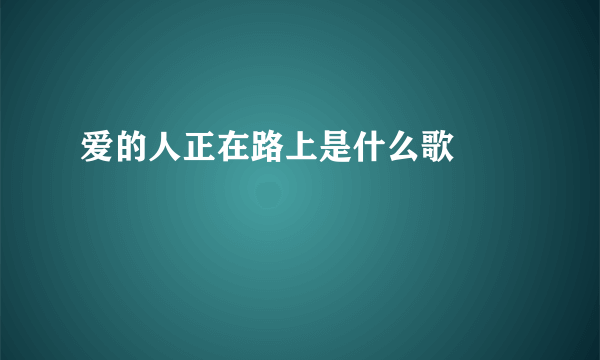 爱的人正在路上是什么歌 ​