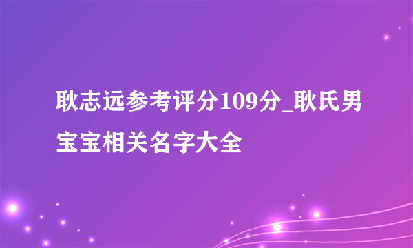 耿志远参考评分109分_耿氏男宝宝相关名字大全