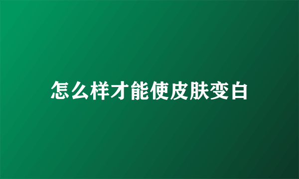 怎么样才能使皮肤变白