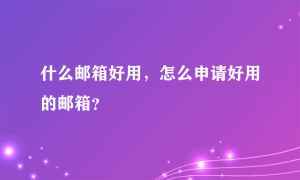 什么邮箱好用，怎么申请好用的邮箱？