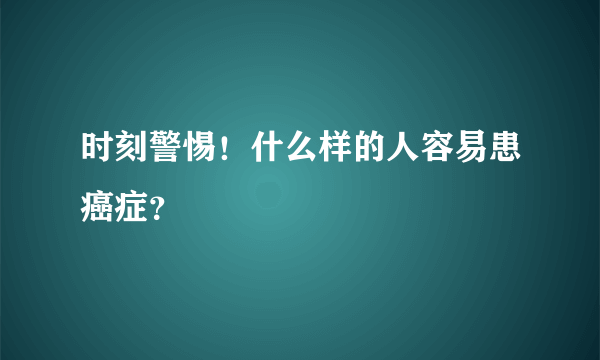 时刻警惕！什么样的人容易患癌症？