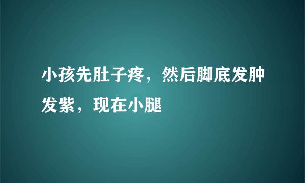 小孩先肚子疼，然后脚底发肿发紫，现在小腿