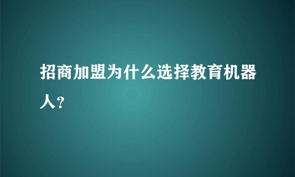 招商加盟为什么选择教育机器人？