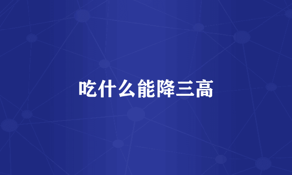 吃什么能降三高