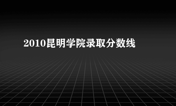 2010昆明学院录取分数线