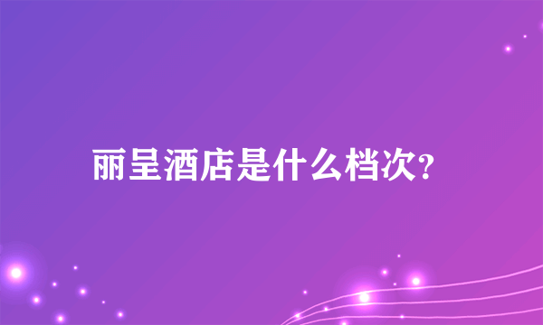 丽呈酒店是什么档次？