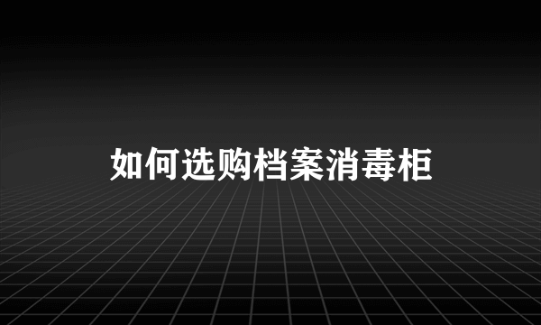 如何选购档案消毒柜