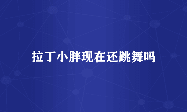 拉丁小胖现在还跳舞吗
