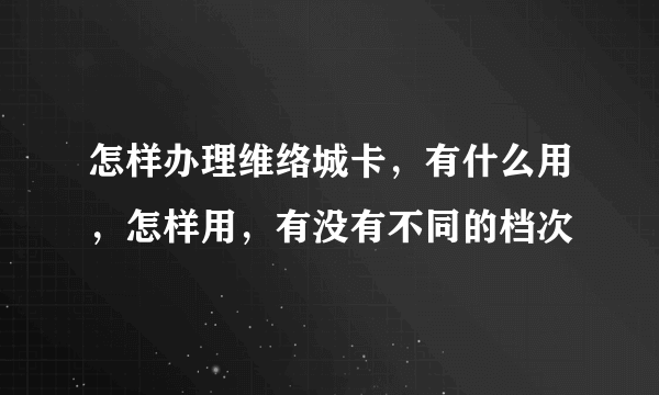 怎样办理维络城卡，有什么用，怎样用，有没有不同的档次