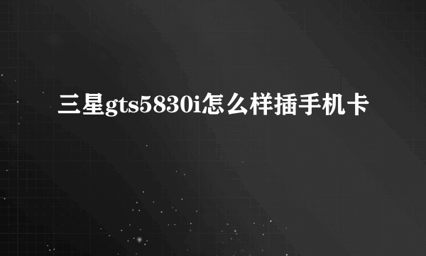 三星gts5830i怎么样插手机卡