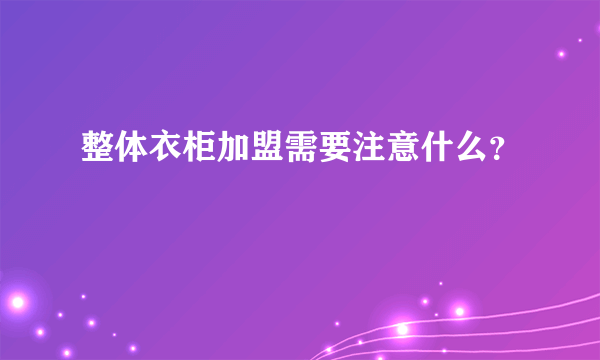 整体衣柜加盟需要注意什么？