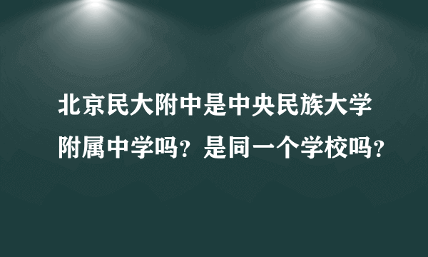 北京民大附中是中央民族大学附属中学吗？是同一个学校吗？