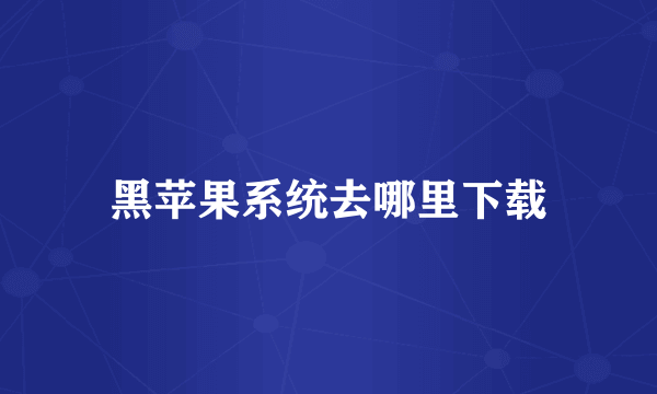 黑苹果系统去哪里下载