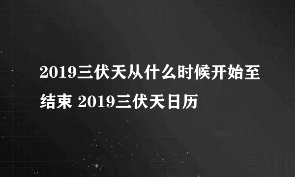 2019三伏天从什么时候开始至结束 2019三伏天日历