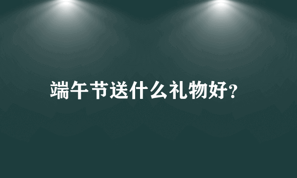 端午节送什么礼物好？