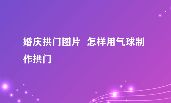 婚庆拱门图片  怎样用气球制作拱门