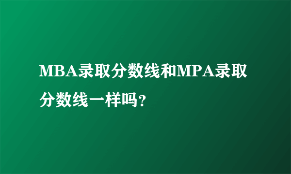 MBA录取分数线和MPA录取分数线一样吗？