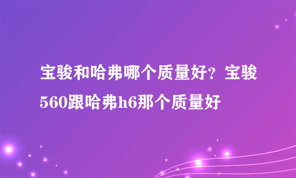 宝骏和哈弗哪个质量好？宝骏560跟哈弗h6那个质量好