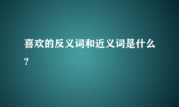 喜欢的反义词和近义词是什么?