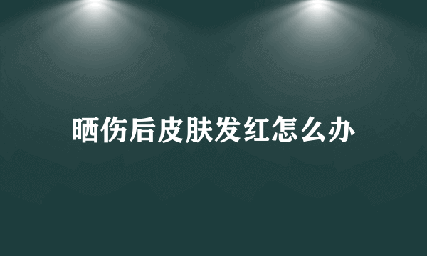 晒伤后皮肤发红怎么办