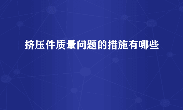挤压件质量问题的措施有哪些