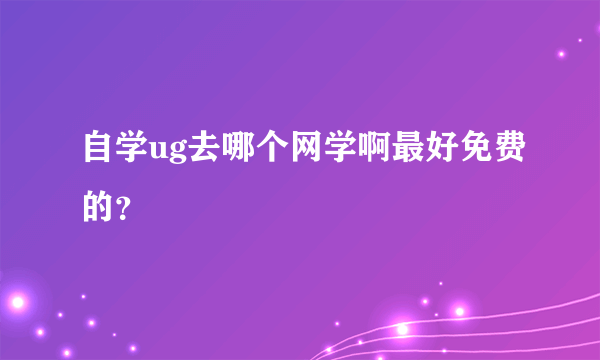 自学ug去哪个网学啊最好免费的？