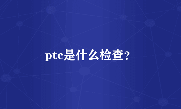 ptc是什么检查？