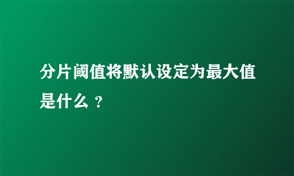 分片阈值将默认设定为最大值是什么 ？