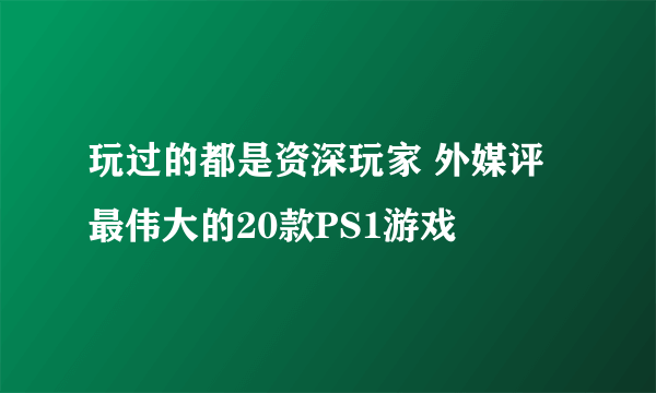 玩过的都是资深玩家 外媒评最伟大的20款PS1游戏