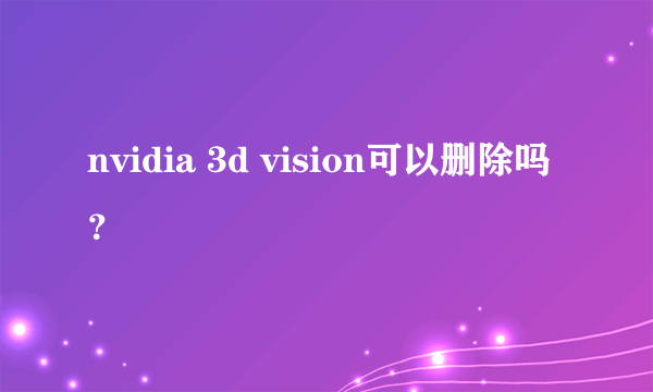 nvidia 3d vision可以删除吗？
