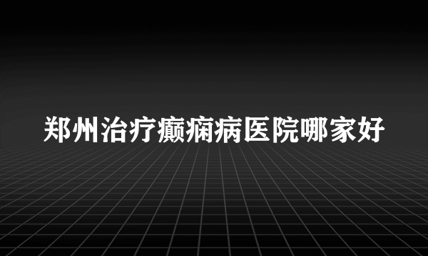 郑州治疗癫痫病医院哪家好