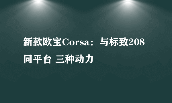 新款欧宝Corsa：与标致208同平台 三种动力