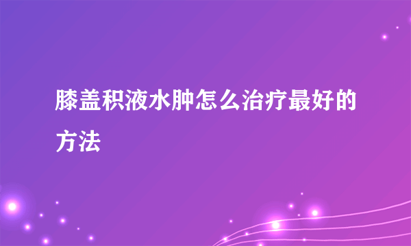 膝盖积液水肿怎么治疗最好的方法