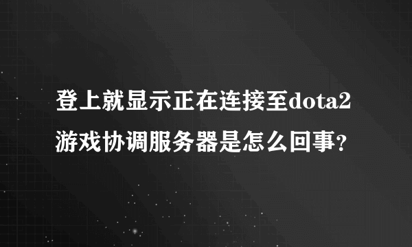 登上就显示正在连接至dota2游戏协调服务器是怎么回事？
