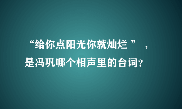 “给你点阳光你就灿烂 ” ，是冯巩哪个相声里的台词？