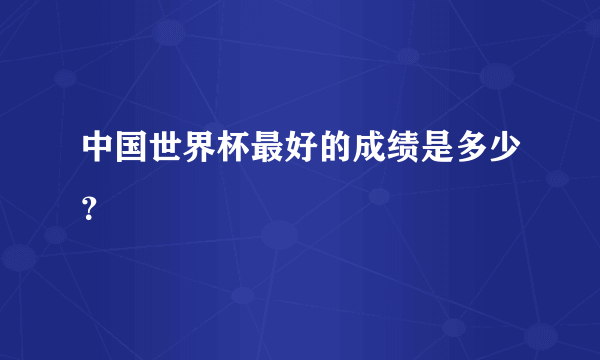 中国世界杯最好的成绩是多少？