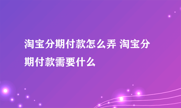 淘宝分期付款怎么弄 淘宝分期付款需要什么
