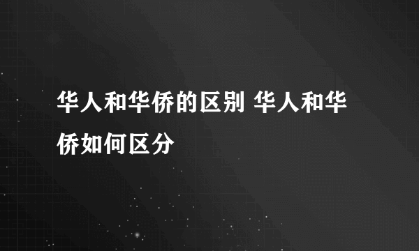 华人和华侨的区别 华人和华侨如何区分