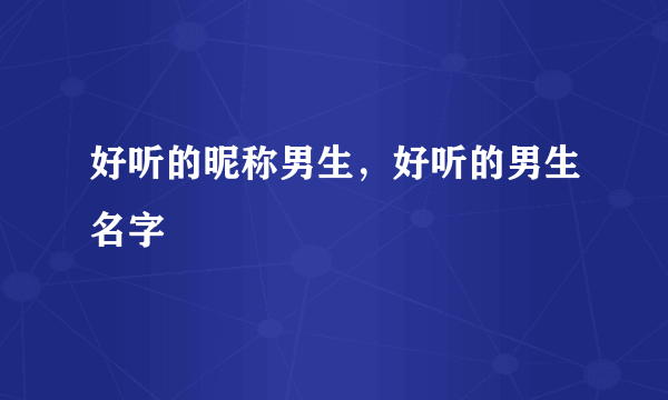 好听的昵称男生，好听的男生名字