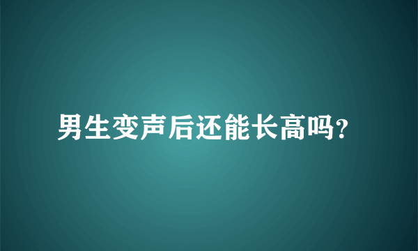 男生变声后还能长高吗？