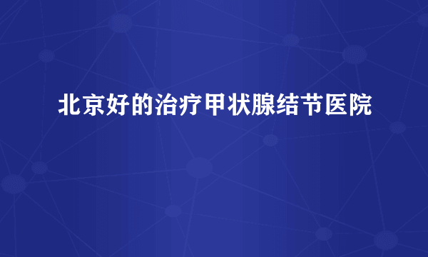 北京好的治疗甲状腺结节医院