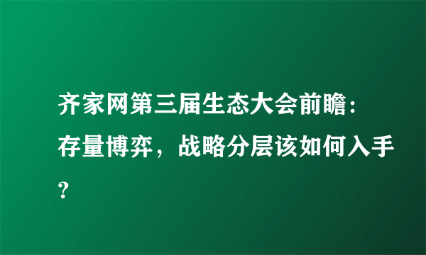 齐家网第三届生态大会前瞻：存量博弈，战略分层该如何入手？