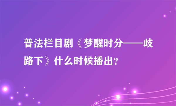 普法栏目剧《梦醒时分——歧路下》什么时候播出？