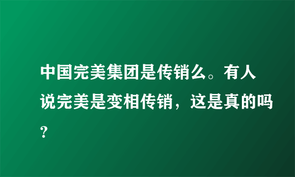 中国完美集团是传销么。有人说完美是变相传销，这是真的吗？