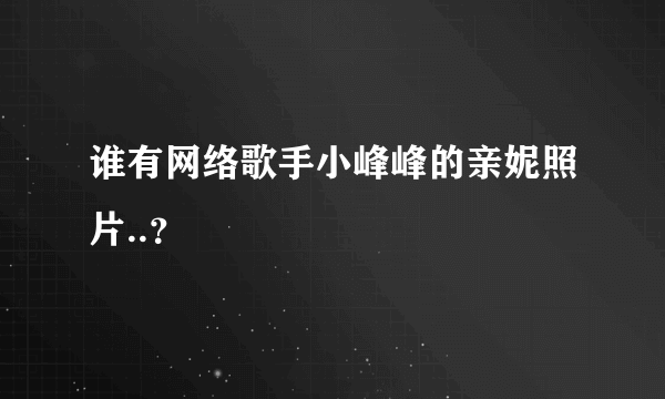 谁有网络歌手小峰峰的亲妮照片..？