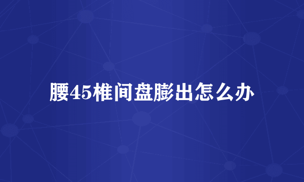 腰45椎间盘膨出怎么办