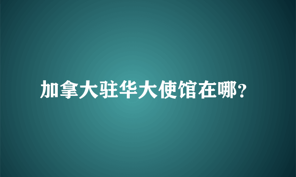 加拿大驻华大使馆在哪？