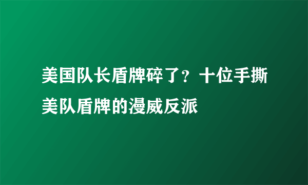 美国队长盾牌碎了？十位手撕美队盾牌的漫威反派
